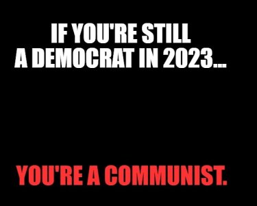 you're still a democrat you're a communist..jpg