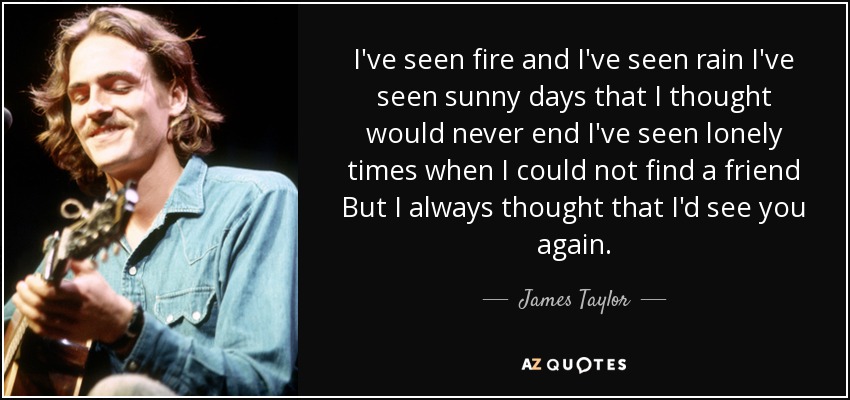 quote-i-ve-seen-fire-and-i-ve-seen-rain-i-ve-seen-sunny-days-that-i-thought-would-never-end-james-taylor-55-67-14.jpg